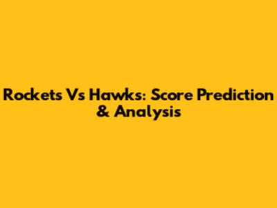 Rockets Vs Hawks: Score Prediction & Analysis