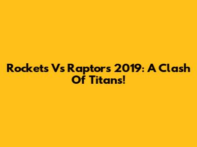 Rockets Vs Raptors 2019: A Clash Of Titans!