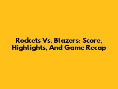 Rockets Vs. Blazers: Score, Highlights, And Game Recap