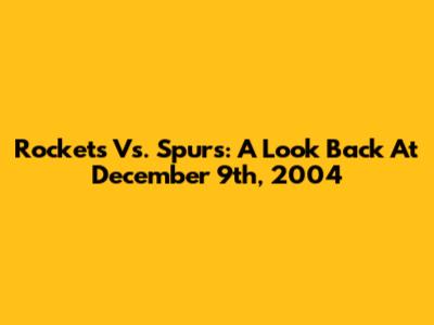Rockets Vs. Spurs: A Look Back At December 9th, 2004