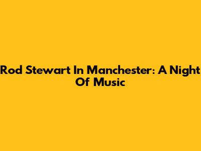 Rod Stewart In Manchester: A Night Of Music