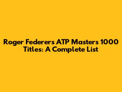 Roger Federer's ATP Masters 1000 Titles: A Complete List