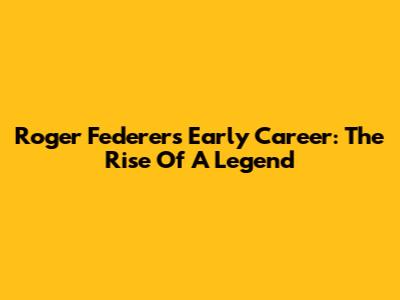 Roger Federer's Early Career: The Rise Of A Legend