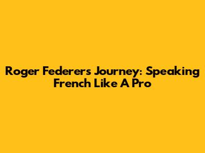 Roger Federer's Journey: Speaking French Like A Pro