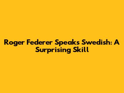 Roger Federer Speaks Swedish: A Surprising Skill