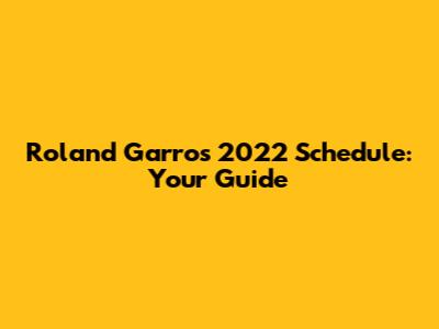 Roland Garros 2022 Schedule: Your Guide