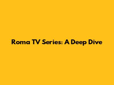 Roma TV Series: A Deep Dive