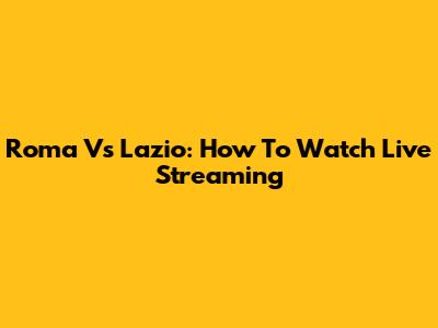 Roma Vs Lazio: How To Watch Live Streaming