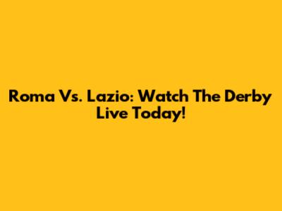 Roma Vs. Lazio: Watch The Derby Live Today!