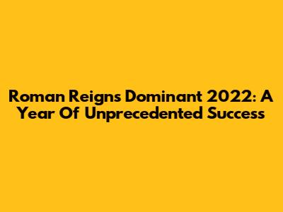 Roman Reigns' Dominant 2022: A Year Of Unprecedented Success
