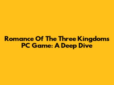 Romance Of The Three Kingdoms PC Game: A Deep Dive