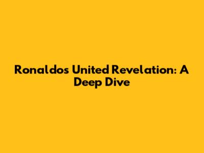 Ronaldo's United Revelation: A Deep Dive