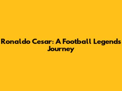 Ronaldo Cesar: A Football Legend's Journey