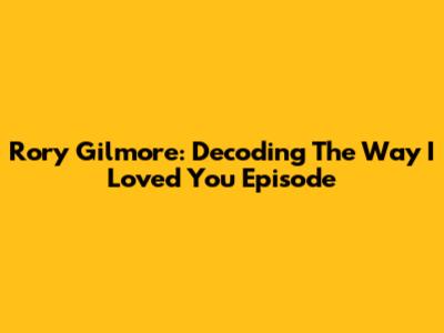 Rory Gilmore: Decoding 'The Way I Loved You' Episode