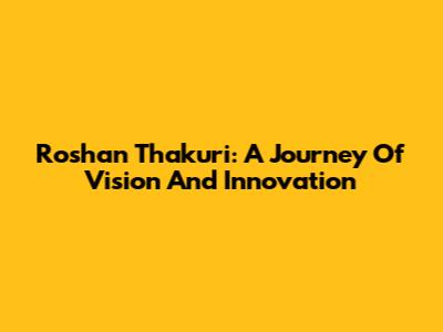 Roshan Thakuri: A Journey Of Vision And Innovation