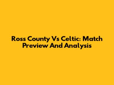Ross County Vs Celtic: Match Preview And Analysis