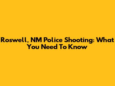 Roswell, NM Police Shooting: What You Need To Know