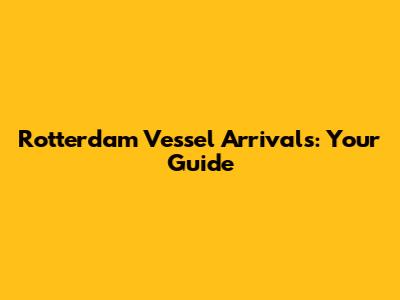 Rotterdam Vessel Arrivals: Your Guide