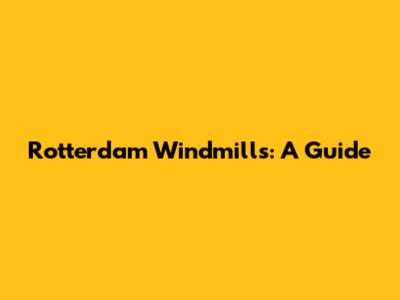 Rotterdam Windmills: A Guide
