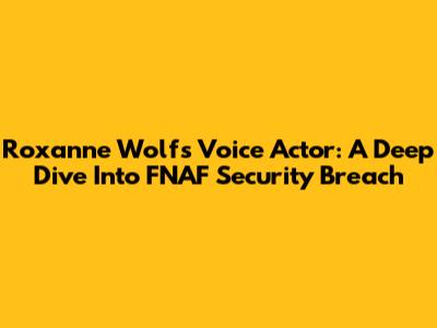 Roxanne Wolf's Voice Actor: A Deep Dive Into FNAF Security Breach