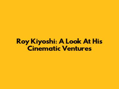 Roy Kiyoshi: A Look At His Cinematic Ventures
