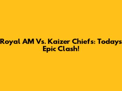 Royal AM Vs. Kaizer Chiefs: Today's Epic Clash!