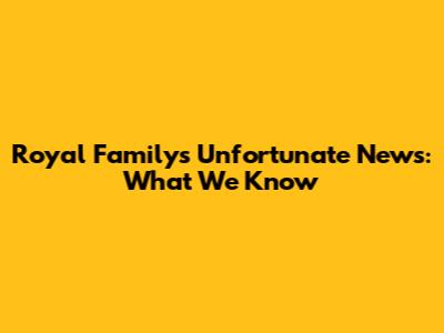 Royal Family's Unfortunate News: What We Know