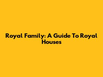 Royal Family: A Guide To Royal Houses