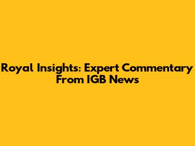 Royal Insights: Expert Commentary From IGB News