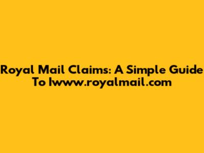 Royal Mail Claims: A Simple Guide To Iwww.royalmail.com