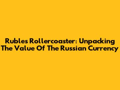 Ruble's Rollercoaster: Unpacking The Value Of The Russian Currency