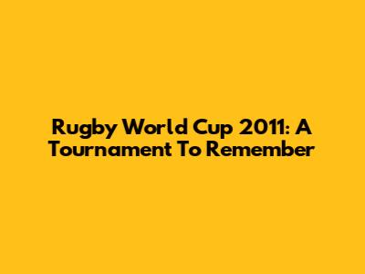 Rugby World Cup 2011: A Tournament To Remember