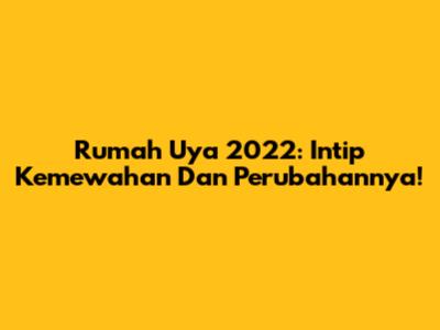 Rumah Uya 2022: Intip Kemewahan Dan Perubahannya!