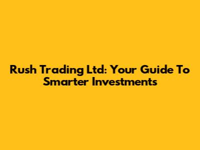Rush Trading Ltd: Your Guide To Smarter Investments