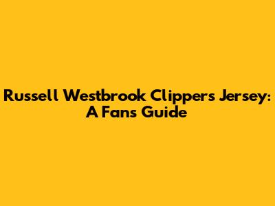 Russell Westbrook Clippers Jersey: A Fan's Guide