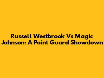 Russell Westbrook Vs Magic Johnson: A Point Guard Showdown