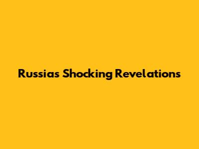 Russia's Shocking Revelations