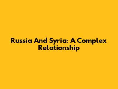 Russia And Syria: A Complex Relationship