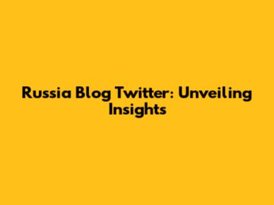 Russia Blog Twitter: Unveiling Insights