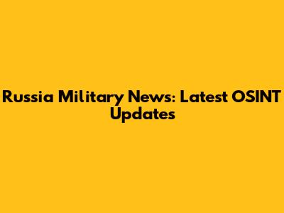 Russia Military News: Latest OSINT Updates