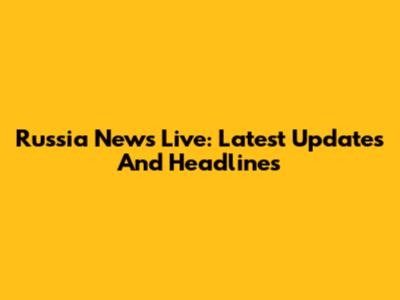 Russia News Live: Latest Updates And Headlines