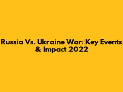Russia Vs. Ukraine War: Key Events & Impact 2022