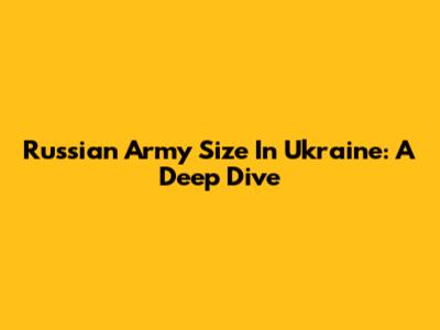 Russian Army Size In Ukraine: A Deep Dive