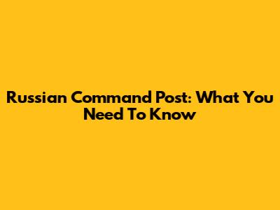 Russian Command Post: What You Need To Know