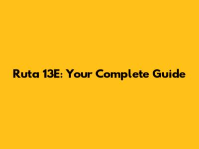 Ruta 13E: Your Complete Guide