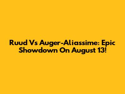 Ruud Vs Auger-Aliassime: Epic Showdown On August 13!