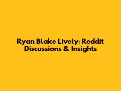 Ryan Blake Lively: Reddit Discussions & Insights