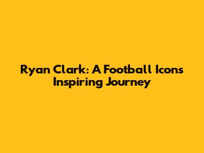 Ryan Clark: A Football Icon's Inspiring Journey
