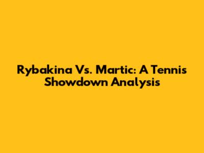 Rybakina Vs. Martic: A Tennis Showdown Analysis