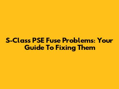 S-Class PSE Fuse Problems: Your Guide To Fixing Them